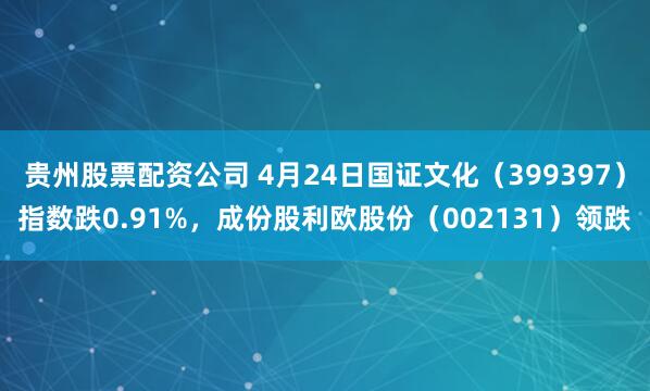 贵州股票配资公司 4月24日国证文化（399397）指数跌0.91%，成份股利欧股份（002131）领跌