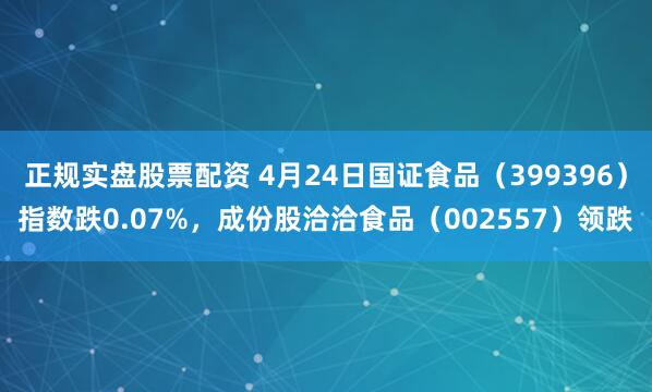 正规实盘股票配资 4月24日国证食品（399396）指数跌0.07%，成份股洽洽食品（002557）领跌