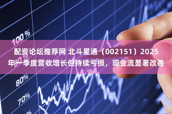 配资论坛推荐网 北斗星通（002151）2025年一季度营收增长但持续亏损，现金流显著改善