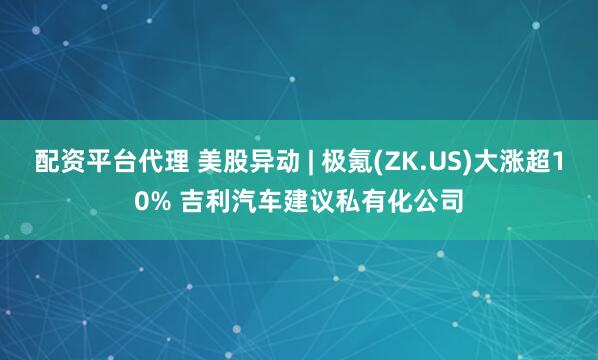 配资平台代理 美股异动 | 极氪(ZK.US)大涨超10% 吉利汽车建议私有化公司