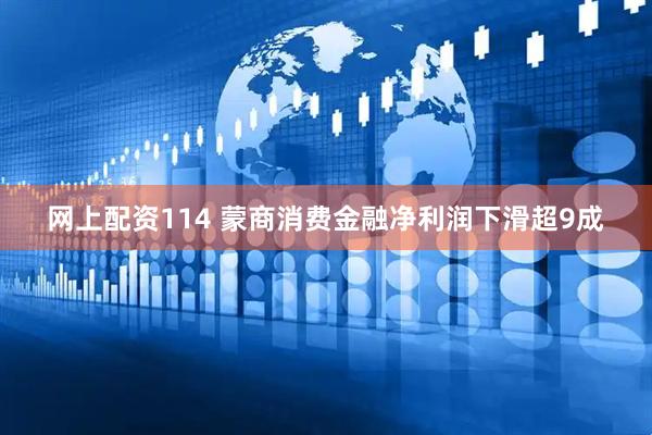 网上配资114 蒙商消费金融净利润下滑超9成