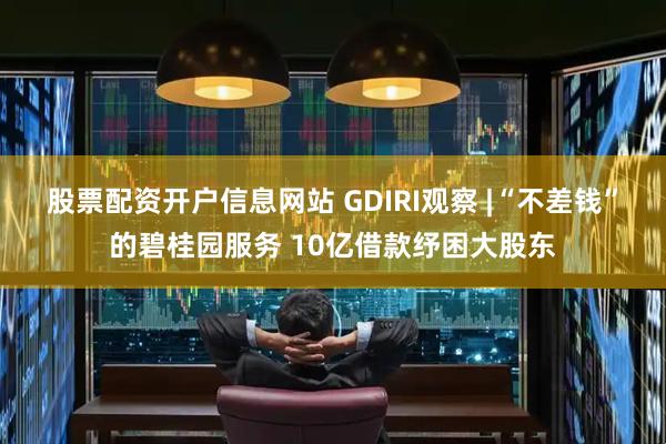 股票配资开户信息网站 GDIRI观察 |“不差钱”的碧桂园服务 10亿借款纾困大股东