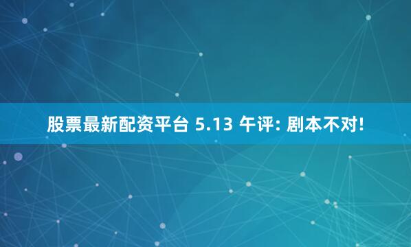 股票最新配资平台 5.13 午评: 剧本不对!