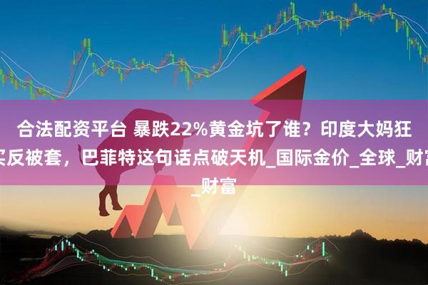 合法配资平台 暴跌22%黄金坑了谁？印度大妈狂买反被套，巴菲特这句话点破天机_国际金价_全球_财富