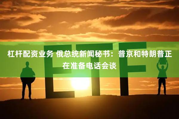 杠杆配资业务 俄总统新闻秘书：普京和特朗普正在准备电话会谈