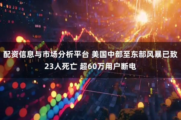 配资信息与市场分析平台 美国中部至东部风暴已致23人死亡 超60万用户断电