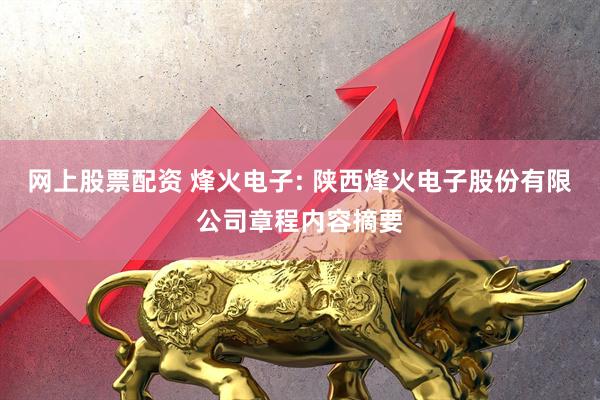 网上股票配资 烽火电子: 陕西烽火电子股份有限公司章程内容摘要