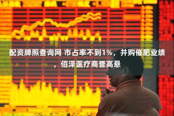 配资牌照查询网 市占率不到1%，并购催肥业绩，佰泽医疗商誉高悬