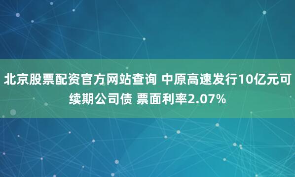 北京股票配资官方网站查询 中原高速发行10亿元可续期公司债 票面利率2.07%