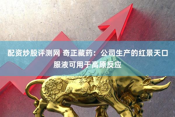 配资炒股评测网 奇正藏药：公司生产的红景天口服液可用于高原反应