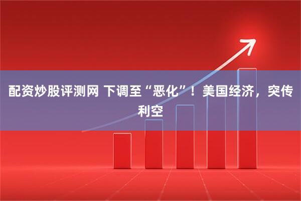 配资炒股评测网 下调至“恶化”！美国经济，突传利空