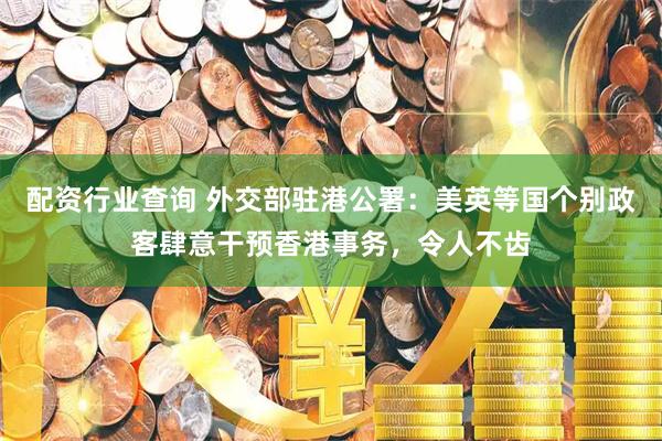配资行业查询 外交部驻港公署：美英等国个别政客肆意干预香港事务，令人不齿