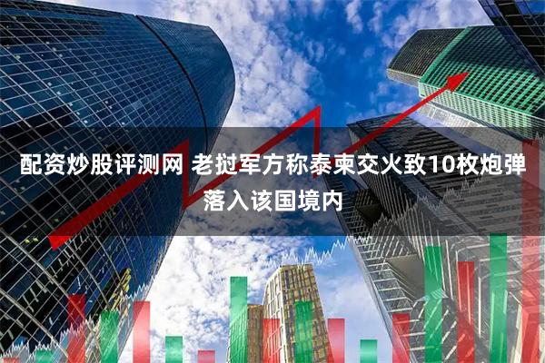配资炒股评测网 老挝军方称泰柬交火致10枚炮弹落入该国境内