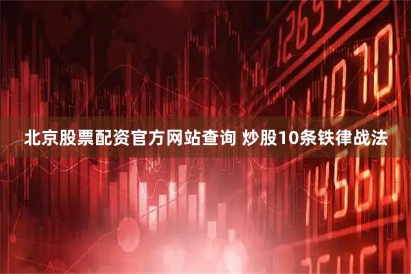 北京股票配资官方网站查询 炒股10条铁律战法
