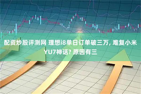 配资炒股评测网 理想i8单日订单破三万, 难复小米YU7神话? 原因有三