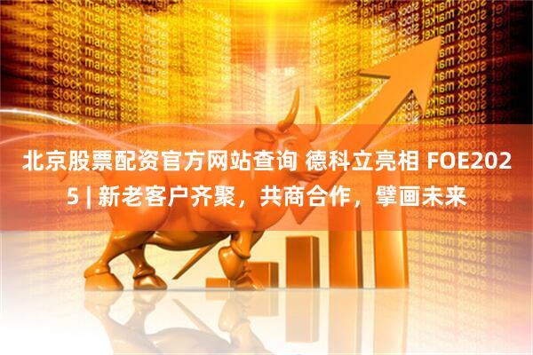北京股票配资官方网站查询 德科立亮相 FOE2025 | 新老客户齐聚，共商合作，擘画未来