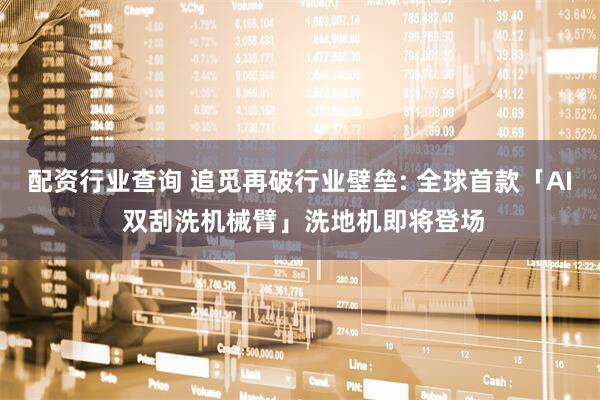 配资行业查询 追觅再破行业壁垒: 全球首款「AI 双刮洗机械臂」洗地机即将登场