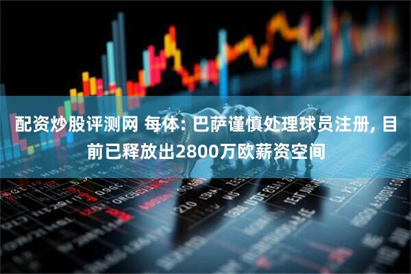 配资炒股评测网 每体: 巴萨谨慎处理球员注册, 目前已释放出2800万欧薪资空间
