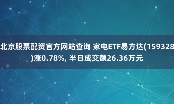 北京股票配资官方网站查询 家电ETF易方达(159328)涨0.78%, 半日成交额26.36万元