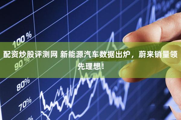 配资炒股评测网 新能源汽车数据出炉，蔚来销量领先理想！