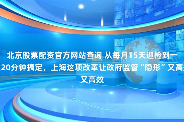 北京股票配资官方网站查询 从每月15天迎检到一次20分钟搞定，上海这项改革让政府监管“隐形”又高效