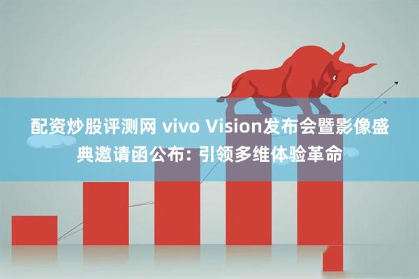 配资炒股评测网 vivo Vision发布会暨影像盛典邀请函公布: 引领多维体验革命