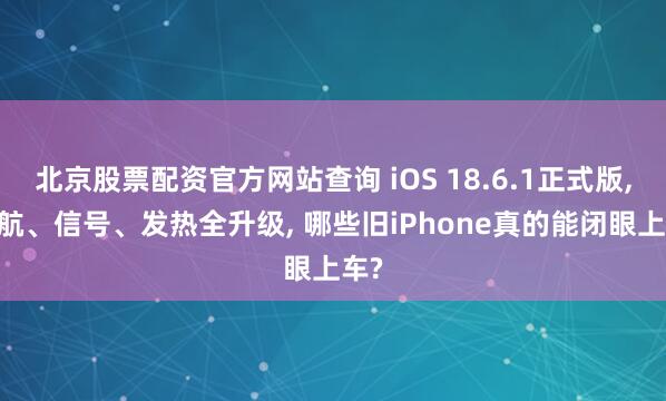 北京股票配资官方网站查询 iOS 18.6.1正式版, 续航、信号、发热全升级, 哪些旧iPhone真的能闭眼上车?
