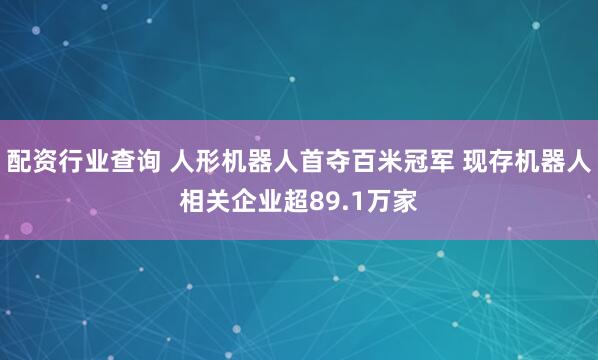 配资行业查询 人形机器人首夺百米冠军 现存机器人相关企业超89.1万家