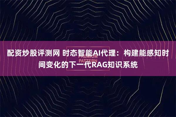 配资炒股评测网 时态智能AI代理:构建能感知时间变化的下一代RAG知识系统