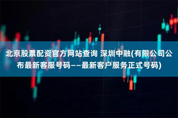 北京股票配资官方网站查询 深圳中融(有限公司公布最新客服号码——最新客户服务正式号码)