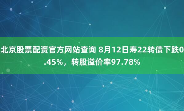北京股票配资官方网站查询 8月12日寿22转债下跌0.45%，转股溢价率97.78%