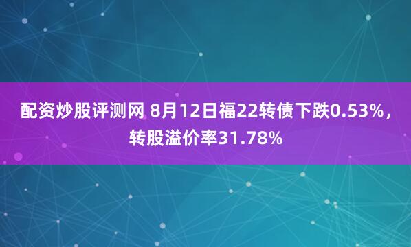 配资炒股评测网 8月12日福22转债下跌0.53%，转股溢价率31.78%