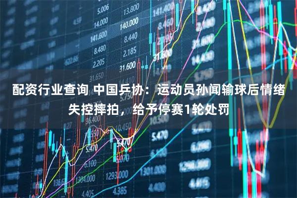 配资行业查询 中国乒协：运动员孙闻输球后情绪失控摔拍，给予停赛1轮处罚