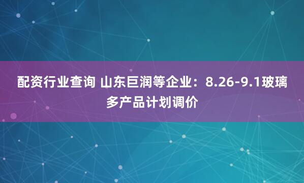 配资行业查询 山东巨润等企业：8.26-9.1玻璃多产品计划调价