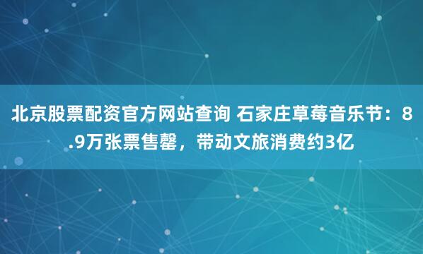 北京股票配资官方网站查询 石家庄草莓音乐节：8.9万张票售罄，带动文旅消费约3亿