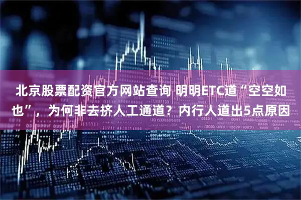 北京股票配资官方网站查询 明明ETC道“空空如也”,为何非去挤人工通道?内行人道出5点原因