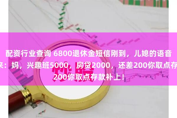 配资行业查询 6800退休金短信刚到，儿媳的语音立马发来：妈，兴趣班5000，房贷2000，还差200你取点存款补上！