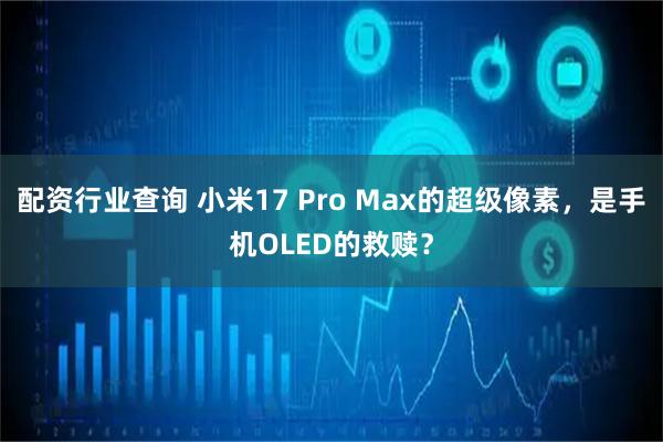配资行业查询 小米17 Pro Max的超级像素，是手机OLED的救赎？