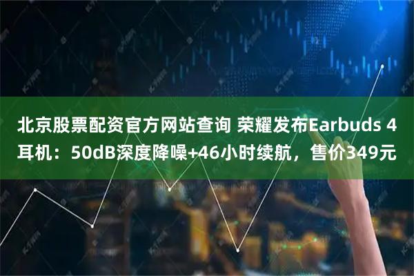 北京股票配资官方网站查询 荣耀发布Earbuds 4耳机：50dB深度降噪+46小时续航，售价349元