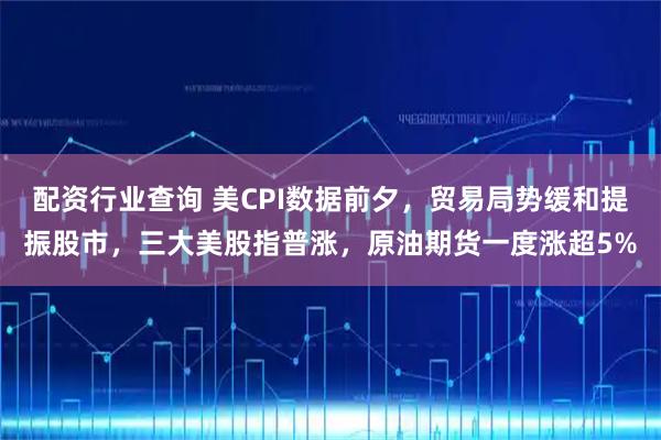 配资行业查询 美CPI数据前夕，贸易局势缓和提振股市，三大美股指普涨，原油期货一度涨超5%