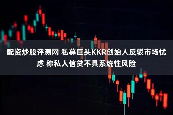 配资炒股评测网 私募巨头KKR创始人反驳市场忧虑 称私人信贷不具系统性风险