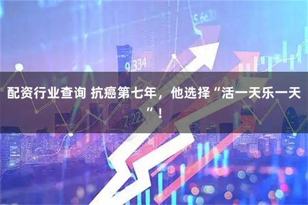 配资行业查询 抗癌第七年，他选择“活一天乐一天”！