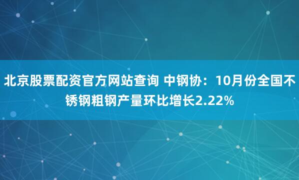北京股票配资官方网站查询 中钢协：10月份全国不锈钢粗钢产量环比增长2.22%