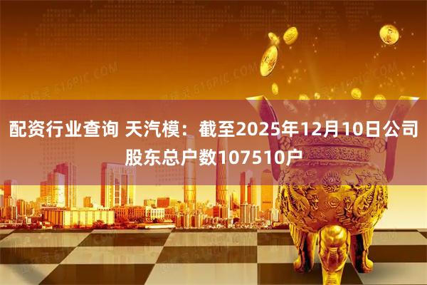 配资行业查询 天汽模：截至2025年12月10日公司股东总户数107510户