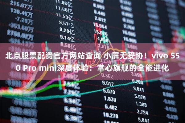 北京股票配资官方网站查询 小屏无妥协！vivo S50 Pro mini深度体验：掌心旗舰的全能进化