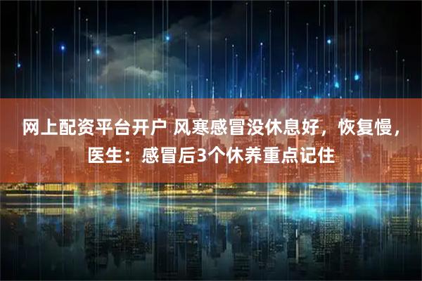 网上配资平台开户 风寒感冒没休息好，恢复慢，医生：感冒后3个休养重点记住