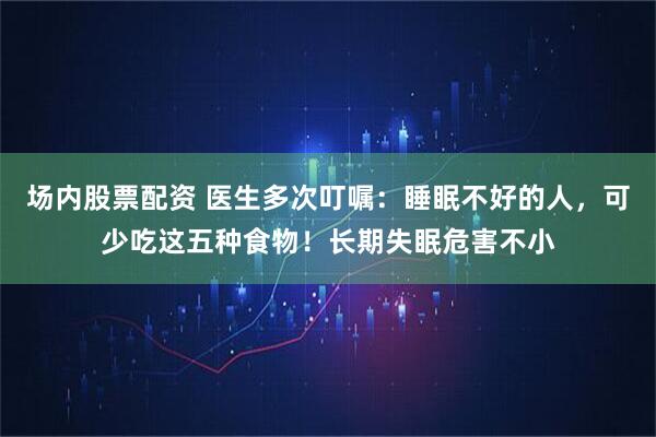 场内股票配资 医生多次叮嘱：睡眠不好的人，可少吃这五种食物！长期失眠危害不小