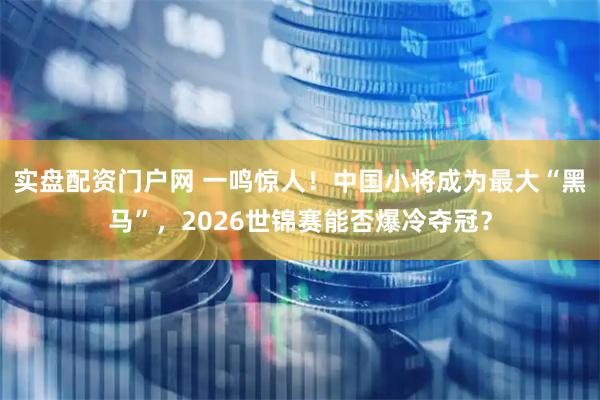 实盘配资门户网 一鸣惊人！中国小将成为最大“黑马”，2026世锦赛能否爆冷夺冠？