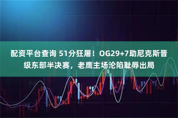 配资平台查询 51分狂屠！OG29+7助尼克斯晋级东部半决赛，老鹰主场沦陷耻辱出局