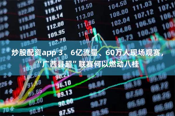 炒股配资app 3．6亿流量、60万人现场观赛，“广西县超”联赛何以燃动八桂